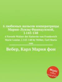 6 любимых вальсов императрицы Марии-Луизы Французской, J.143-148. 6 Favorit-Walzer der Kaiserin von Frankreich Marie Louise, J.143-148 by Weber, Carl Maria von