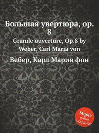 Большая увертюра, op. 8. Grande ouverture, Op.8 by Weber, Carl Maria von