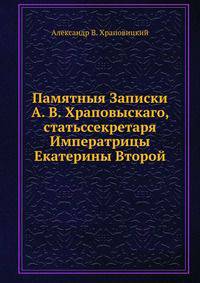 Памятныя Записки А. В. Храповыскаго, статьссекретаря Императрицы Екатерины Второй
