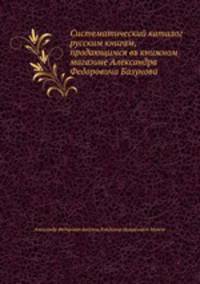 Систематический каталог русским книгам, продающимся въ книжном магазине Александра Федоровича Базунова
