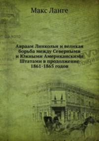 Авраам Линкольн и великая борьба между Северными и Южными Американскими Штатами в продолжение 1861-1865 годов