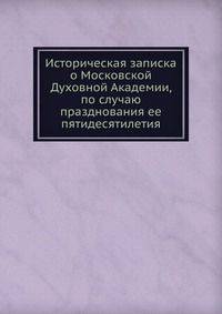 Историческая записка о Московской Духовной Академии, по случаю празднования ее пятидесятилетия