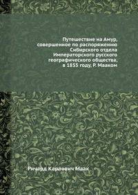 Путешествие на Амур, совершенное по распоряжению Сибирского отдела Императорского русского географического общества, в 1855 году, Р. Мааком
