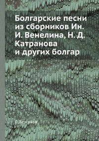 Болгарские песни из сборников Ин. И. Венелина, Н. Д. Катранова и других болгар