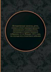 Историческая записка, речи, стихи и отчет императорского московского университета, читанные в торжественном собрании 12-го Января 1855 года, по случаю его столетнего юбилея