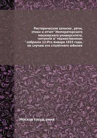 Ристорическая записка , рчи, стихи и отчет" Императорскаго московскаго университета, читанне в" торжественном" собрани 12-Рго января 1855 года, по случаю его столтняго юбилея