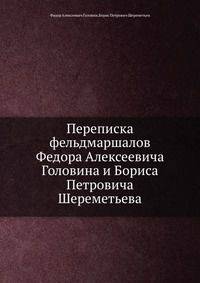 Переписка фельдмаршалов Федора Алексеевича Головина и Бориса Петровича Шереметьева