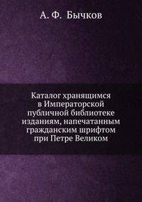 Каталог хранящимся в Императорской публичной библиотеке изданиям, напечатанным гражданским шрифтом при Петре Великом