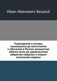 Учреждения и уставы, касающиеся до воспитания и обучения в России юношества обоего пола, во удовольствие общества собраны и новым тиснением изданы