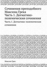 Сочинения преподобнoго Максима Грека. Часть 1. Догматико-полемическия сочинения