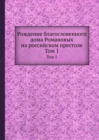 Рождение благословенного дома Романовых на российском престоле. Том 1