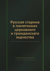 Русская старина в памятниках церковнаго и гражданскаго зодчества