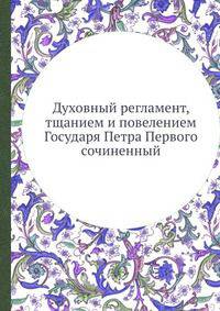 Духовный регламент, тщанием и повелением Государя Петра Первого сочиненный