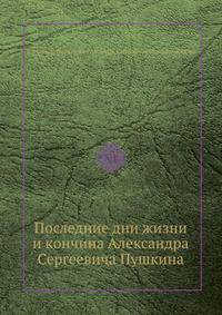 Последние дни жизни и кончина Александра Сергеевича Пушкина. Со слов его лицейского товарища и секунданта Константина Карловича Данзаса