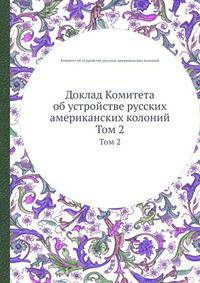 Доклад Комитета об устройстве русских американских колоний. Том 2
