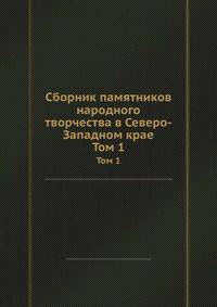 Сборник памятников народного творчества в Северо-Западном крае. Том 1