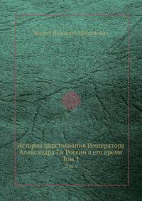 История царствования Императора Александра I и России в его время. Том 1