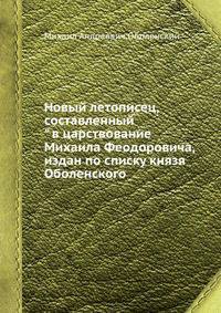 Новый летописец, составленный в царствование Михаила Феодоровича, издан по списку князя Оболенского