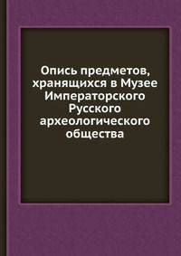 Опись предметов, хранящихся в Музее Императорского Русского археологического общества