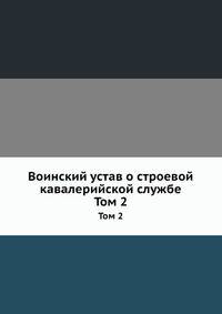 Воинский устав о строевой кавалерийской службе. Том 2
