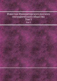 Известия Императорского русского географического общества. Том 5