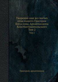 Творения иже во святых отца нашего Григория Богослова, Архиепископа Константинопольского. Том 2