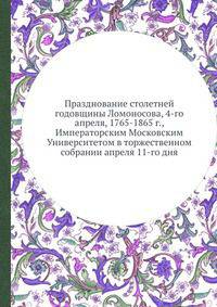 Празднование столетней годовщины Ломоносова, 4-го апреля, 1765-1865 г., Императорским Московским Университетом в торжественном собрании апреля 11-го дня