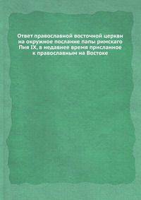 Ответ православной восточной церкви на окружное послание папы римскаго Пия IX, в недавнее время присланное к православным на Востоке