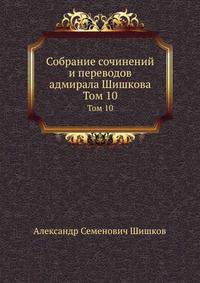 Собрание сочинений и переводов адмирала Шишкова. Том 10