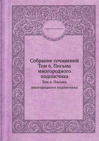 Собрание сочинений. Том 6. Письма многородного подписчика