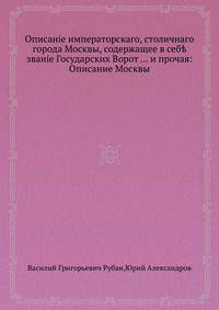 Описание императорского, столичного города Москвы, содержащее в себе звание Государских Ворот . . . и прочая: Описание Москвы