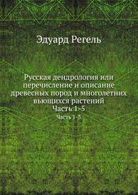 Русская дендрология или перечисление и описание древесных пород и многолетних вьющихся растений. Часть 1-5