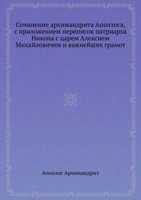 Сочинение архимандрита Аполлоса, с приложением переписок патриарха Никона с царем Алексием Михайловичем и важнейших грамот
