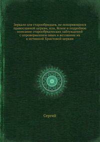Зеркало для старообрядцев, не покоряющихся православной церкви, или, Ясное и подробное описание старообрядческих заблуждений с опровержением оных и воззвание их к истинной Христовой церкви