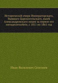 Исторический очерк Императорскаго, бывшаго Царскосельскаго, ныне Александровскаго лицея за первое его пятидесятилетие, с 1811 по 1861 год
