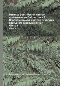 Роспись российским книгам для чтения из библиотеки В. Плавильщикова, систематическим порядком расположенная. Часть 1