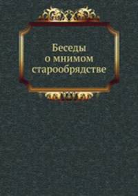 Беседы о мнимом старообрядстве