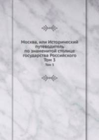 Москва, или Исторический путеводитель по знаменитой столице государства Российского. Том 3