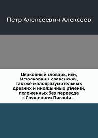 Церковный словарь, или, Истолкование славенскич, такъже маловразумительных древних и иноязычных р?ченій, положенных без перевода в Священном Писаніи ...
