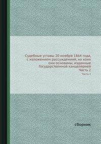 Судебные уставы 20 ноября 1864 года, с изложением рассуждениий, на коих они основаны, изданные Государственной канцелярией. Часть 2