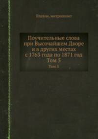 Поучительные слова при Высочайшем Дворе и в других местах с 1763 года по 1871 год. Том 5