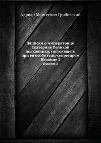 Записки о императрице Екатерине Великой полковника, состоявшего при ее особе стац-секретарем Адриана Моисеевича Грибовского