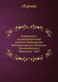 Алфавитно-систематический каталог Библиотеки Императорского Вольного Экономического Общества. 1865
