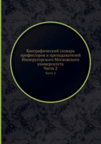 Биографический словарь профессоров и преподавателей Императорского Московского университета. Часть 2