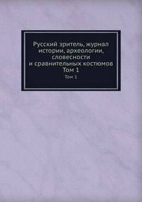 Русский зритель, журнал истории, археологии, словесности и сравнительных костюмов. Том 1
