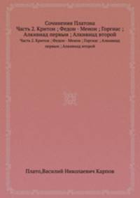 Сочинения Платона. Часть 2. Критон ; Федон - Менон ; Горгиас ; Алкивиад первыи ; Алкивиад второй