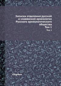 Записки отделения русской и славянской археологии Русского археологического общества. Том 1