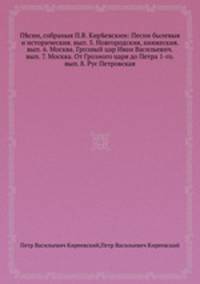 Песни, собраныя П.В. Киреевским: Песни былевыя и историческия. вып. 5. Новгородския, княжеския. вып. 6. Москва. Грозный цар Иван Васильевич. вып. 7. Москва. От Грозного царя до Петра 1-го. вып. 8. Рус Петровская