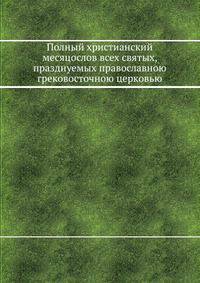 Полный христианский месяцослов всех святых, празднуемых православною грековосточною церковью