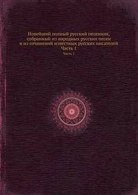 Новейший полный русский песенник, собранный из народных русских песен и из сочинений известных русских писателей. Часть 1-4